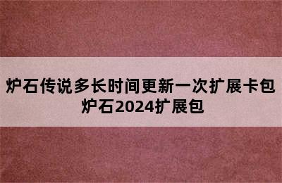 炉石传说多长时间更新一次扩展卡包 炉石2024扩展包